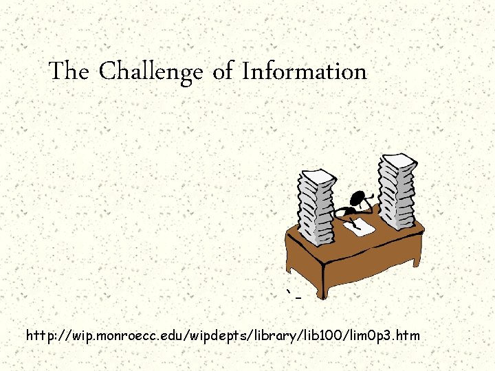 The Challenge of Information `http: //wip. monroecc. edu/wipdepts/library/lib 100/lim 0 p 3. htm 
