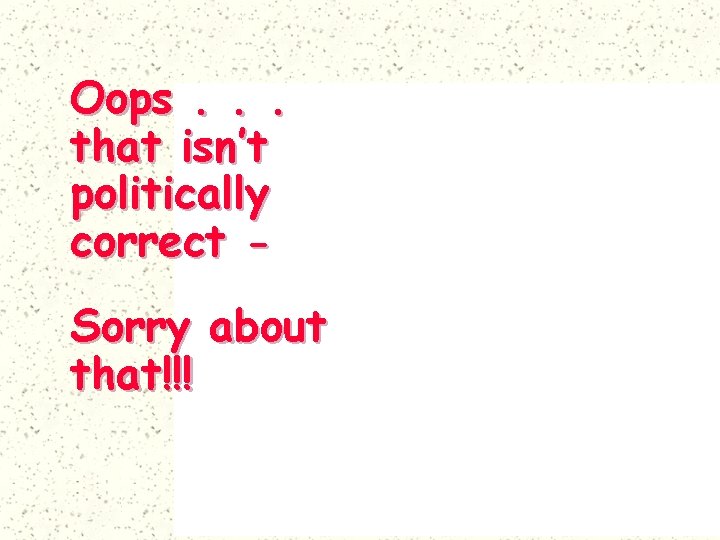 Oops. . . that isn’t politically correct Sorry about that!!! 