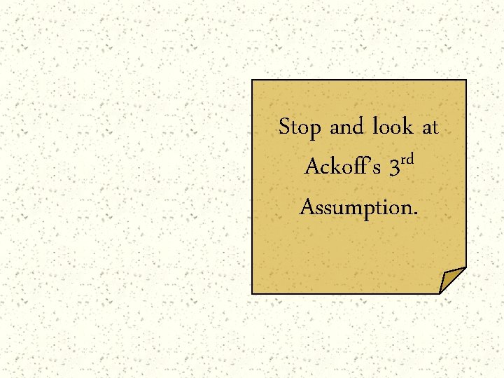 Stop and look at rd Ackoff’s 3 Assumption. 