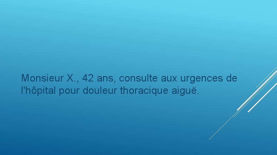 Monsieur X. , 42 ans, consulte aux urgences de l'hôpital pour douleur thoracique aiguë.