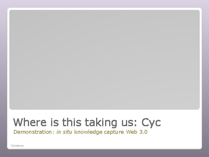 Where is this taking us: Cyc Demonstration: in situ knowledge capture Web 3. 0