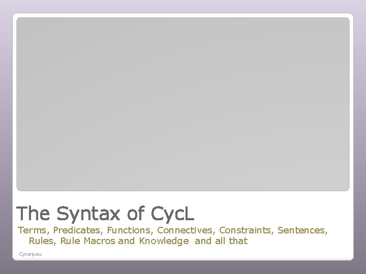 The Syntax of Cyc. L Terms, Predicates, Functions, Connectives, Constraints, Sentences, Rule Macros and