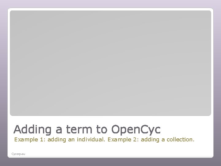 Adding a term to Open. Cyc Example 1: adding an individual. Example 2: adding