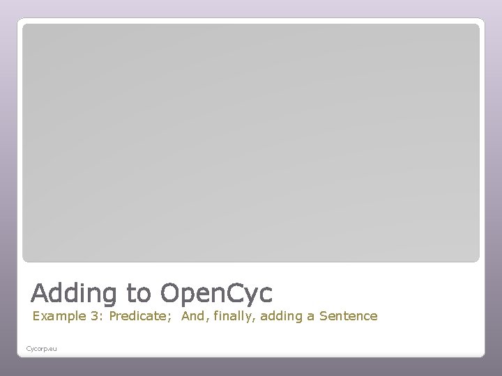 Adding to Open. Cyc Example 3: Predicate; And, finally, adding a Sentence Cycorp. eu