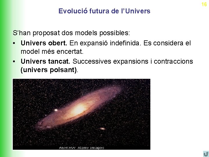 16 Evolució futura de l’Univers S’han proposat dos models possibles: • Univers obert. En