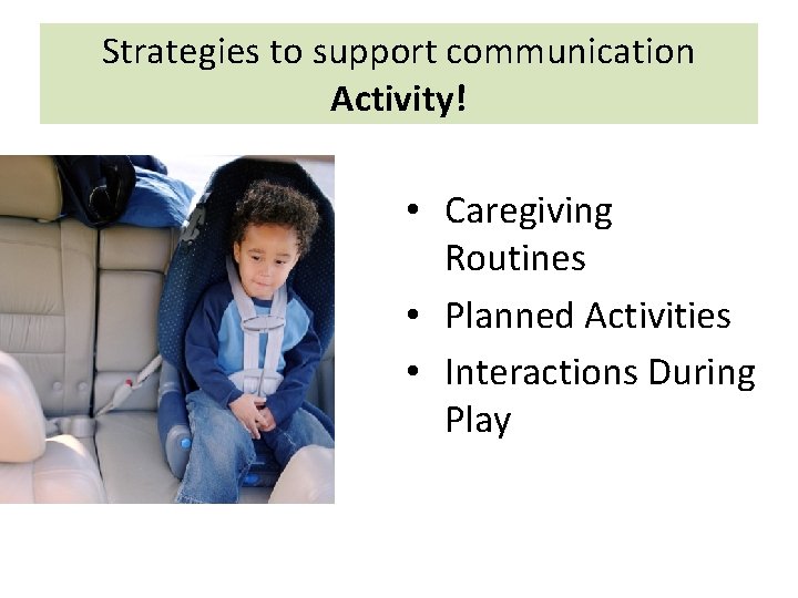 Strategies to support communication Activity! • Caregiving Routines • Planned Activities • Interactions During