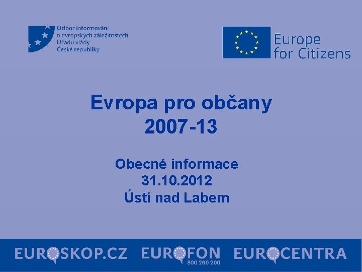 Evropa pro občany 2007 -13 Obecné informace 31. 10. 2012 Ústí nad Labem 