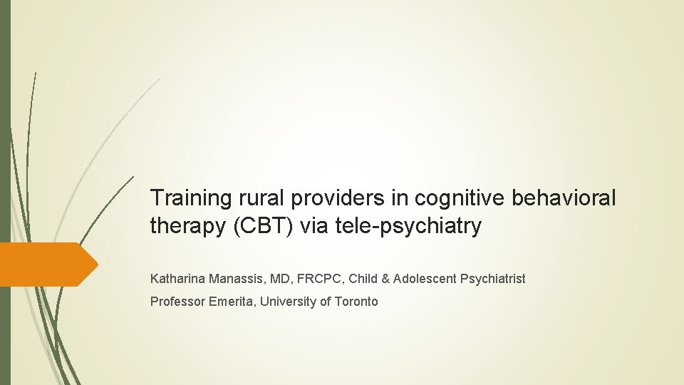 Training rural providers in cognitive behavioral therapy (CBT) via tele-psychiatry Katharina Manassis, MD, FRCPC,