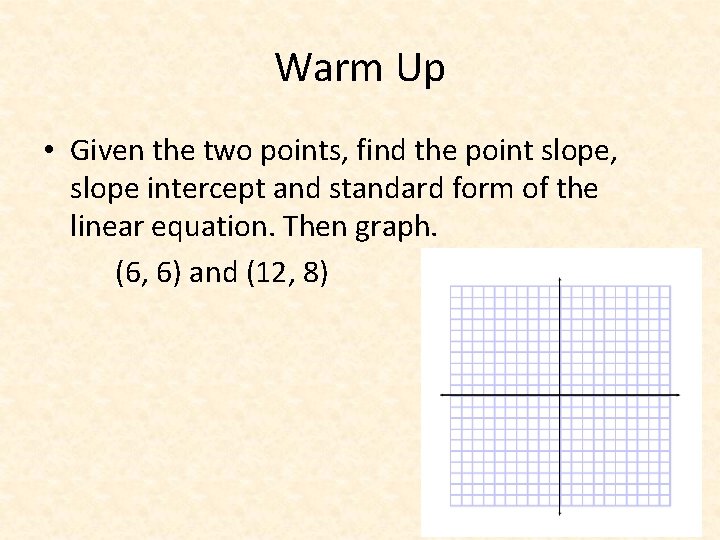Warm Up • Given the two points, find the point slope, slope intercept and
