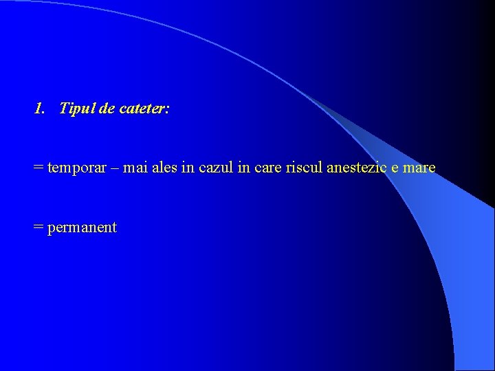 1. Tipul de cateter: = temporar – mai ales in cazul in care riscul