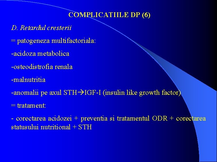 COMPLICATIILE DP (6) D. Retardul cresterii = patogeneza multifactoriala: -acidoza metabolica -osteodistrofia renala -malnutritia