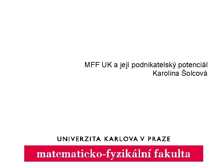 MFF UK a její podnikatelský potenciál Karolina Šolcová 