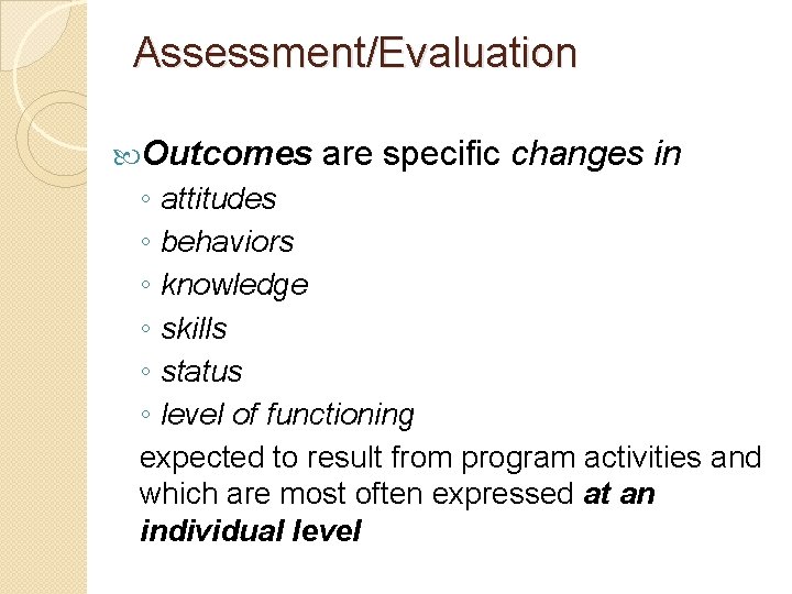Assessment/Evaluation Outcomes are specific changes in ◦ attitudes ◦ behaviors ◦ knowledge ◦ skills