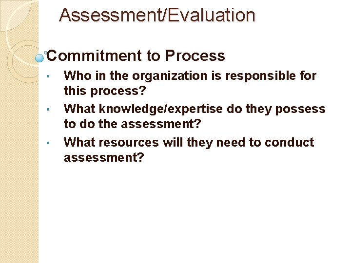 Assessment/Evaluation Commitment to Process • • • Who in the organization is responsible for