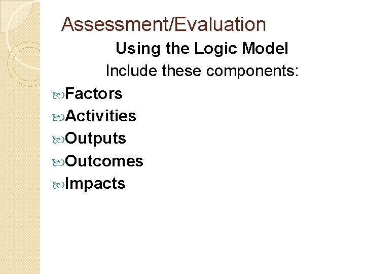 Assessment/Evaluation Using the Logic Model Include these components: Factors Activities Outputs Outcomes Impacts 