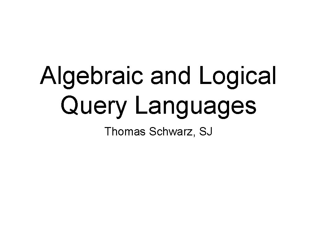 Algebraic and Logical Query Languages Thomas Schwarz, SJ 