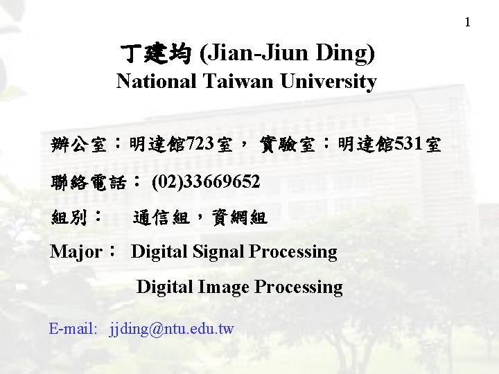 1 丁建均 (Jian-Jiun Ding) National Taiwan University 辦公室：明達館 723室， 實驗室：明達館 531室 聯絡電話： (02)33669652 組別：