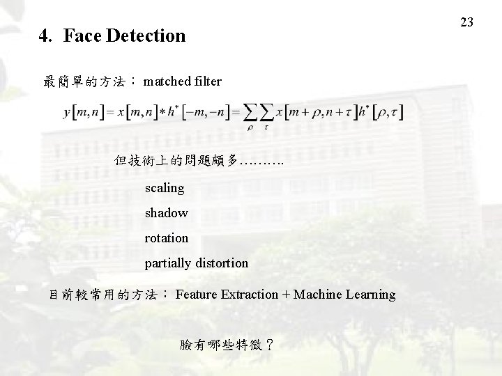 4. Face Detection 最簡單的方法： matched filter 但技術上的問題頗多………. scaling shadow rotation partially distortion 目前較常用的方法： Feature