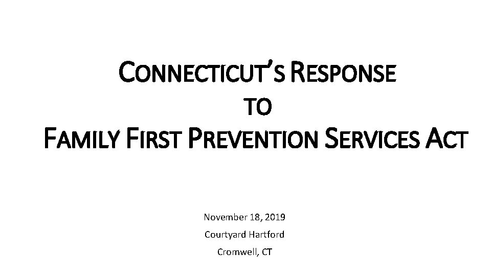 CONNECTICUT’S RESPONSE TO FAMILY FIRST PREVENTION SERVICES ACT November 18, 2019 Courtyard Hartford Cromwell,