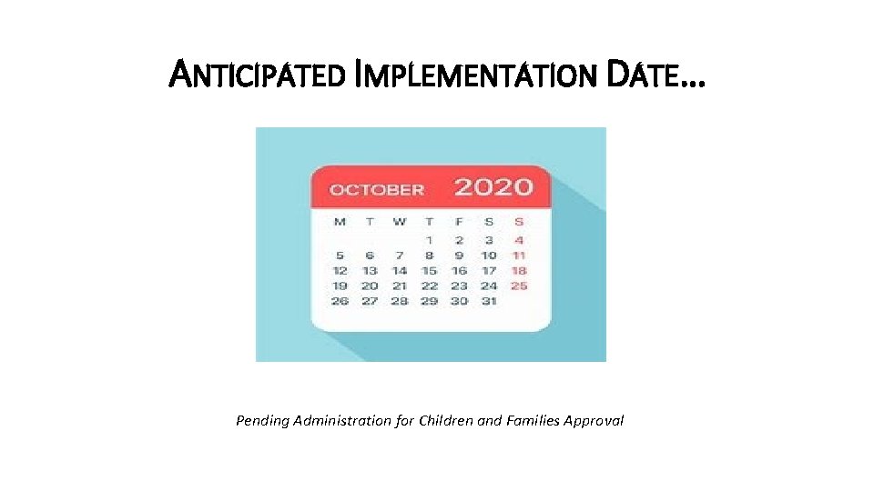 ANTICIPATED IMPLEMENTATION DATE… Pending Administration for Children and Families Approval 