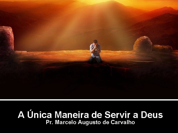 A Única Maneira de Servir a Deus Pr. Marcelo Augusto de Carvalho 