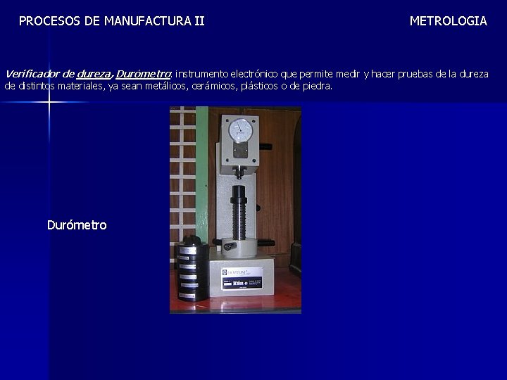 PROCESOS DE MANUFACTURA II METROLOGIA Verificador de dureza, Durómetro: instrumento electrónico que permite medir