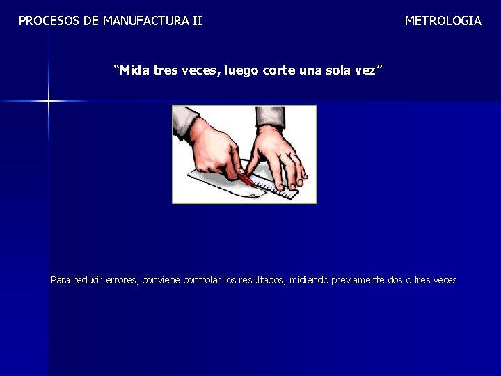 PROCESOS DE MANUFACTURA II METROLOGIA “Mida tres veces, luego corte una sola vez” Para