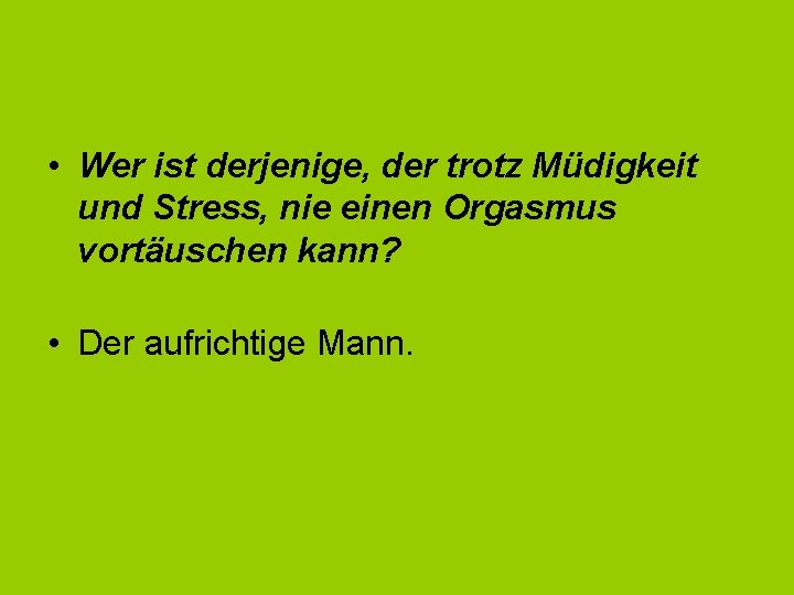  • Wer ist derjenige, der trotz Müdigkeit und Stress, nie einen Orgasmus vortäuschen