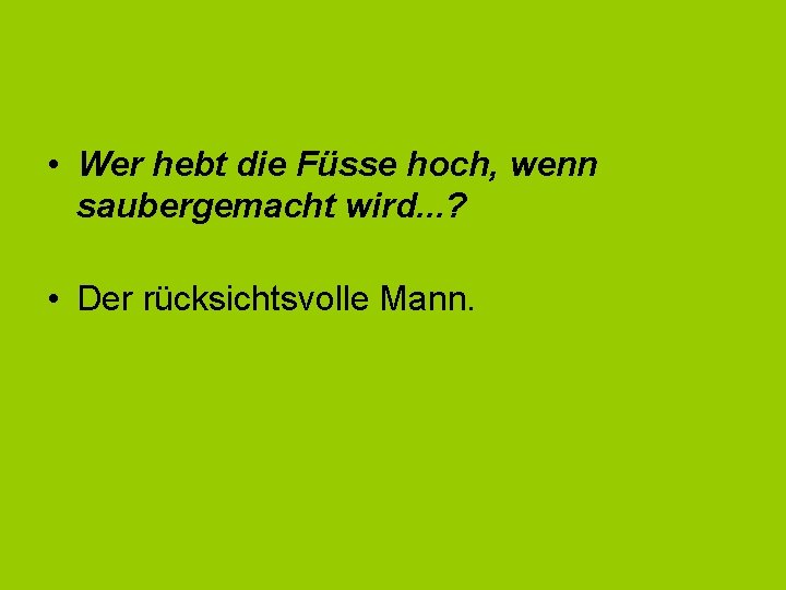  • Wer hebt die Füsse hoch, wenn saubergemacht wird. . . ? •