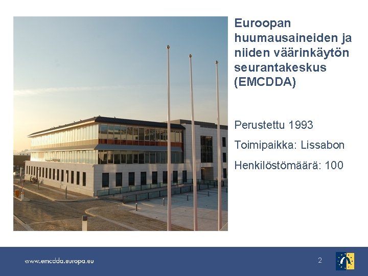 Euroopan huumausaineiden ja niiden väärinkäytön seurantakeskus (EMCDDA) Perustettu 1993 Toimipaikka: Lissabon Henkilöstömäärä: 100 2