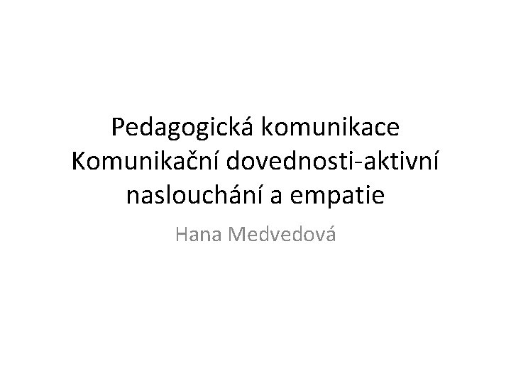 Pedagogická komunikace Komunikační dovednosti-aktivní naslouchání a empatie Hana Medvedová 