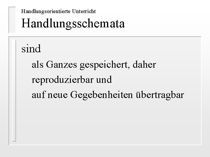 Handlungsorientierte Unterricht Handlungsschemata sind als Ganzes gespeichert, daher reproduzierbar und auf neue Gegebenheiten übertragbar