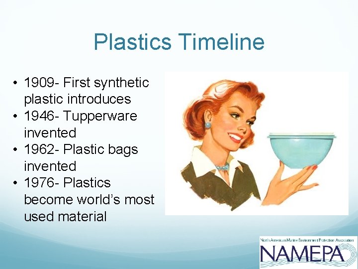 Plastics Timeline • 1909 - First synthetic plastic introduces • 1946 - Tupperware invented