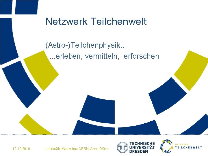 Netzwerk Teilchenwelt (Astro-)Teilchenphysik…. . . erleben, vermitteln, erforschen 12. 10. 2010 Lehrkräfte-Workshop CERN, Anne
