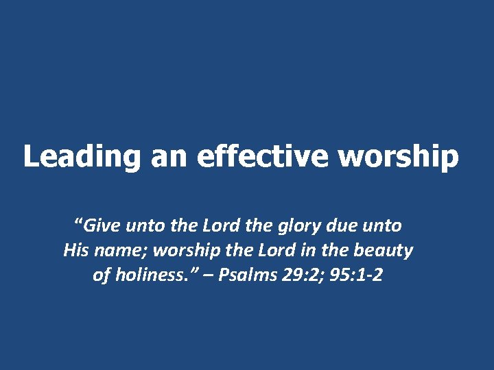 Leading an effective worship “Give unto the Lord the glory due unto His name;