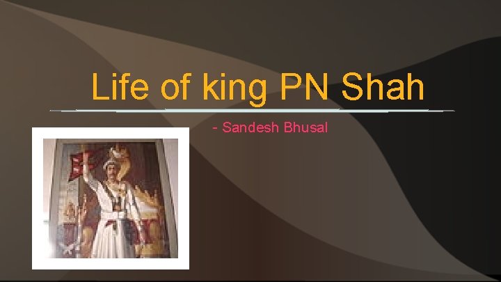 Life of king PN Shah - Sandesh Bhusal 