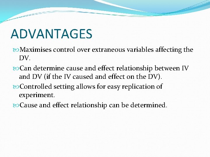 ADVANTAGES Maximises control over extraneous variables affecting the DV. Can determine cause and effect