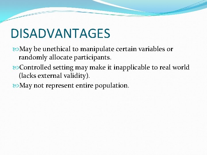 DISADVANTAGES May be unethical to manipulate certain variables or randomly allocate participants. Controlled setting