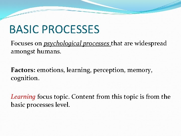 BASIC PROCESSES Focuses on psychological processes that are widespread amongst humans. Factors: emotions, learning,