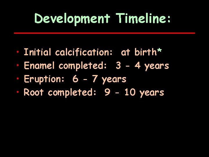 Development Timeline: • • Initial calcification: at birth* Enamel completed: 3 - 4 years