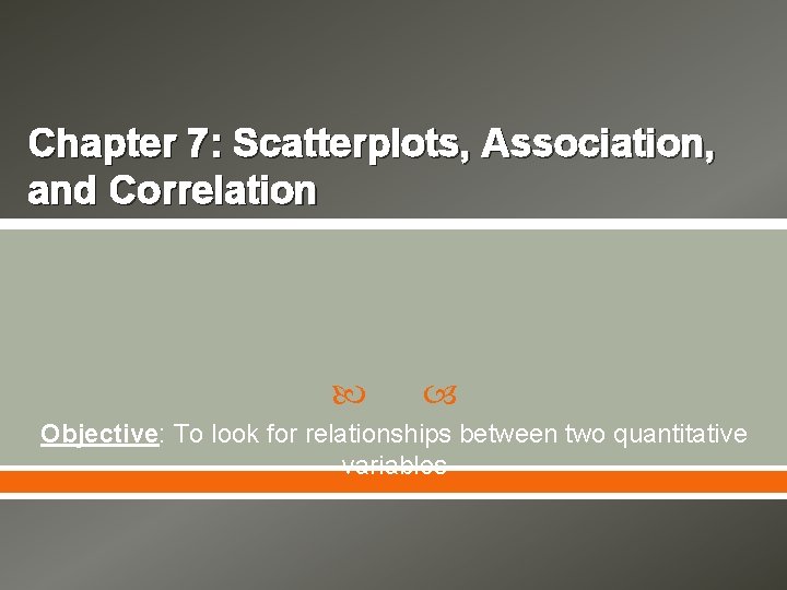 Chapter 7: Scatterplots, Association, and Correlation Objective: To look for relationships between two quantitative