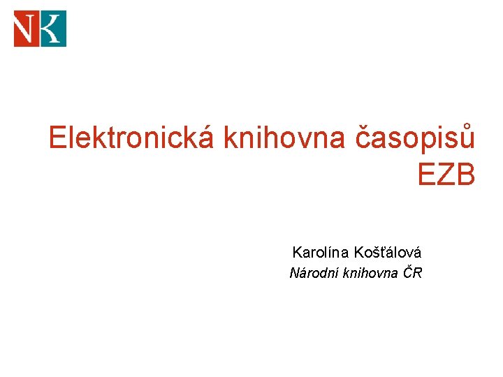 Elektronická knihovna časopisů EZB Karolína Košťálová Národní knihovna ČR 