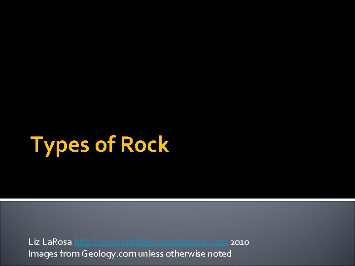 Types of Rock Liz La. Rosa http: //www. middleschoolscience. com 2010 Images from Geology.