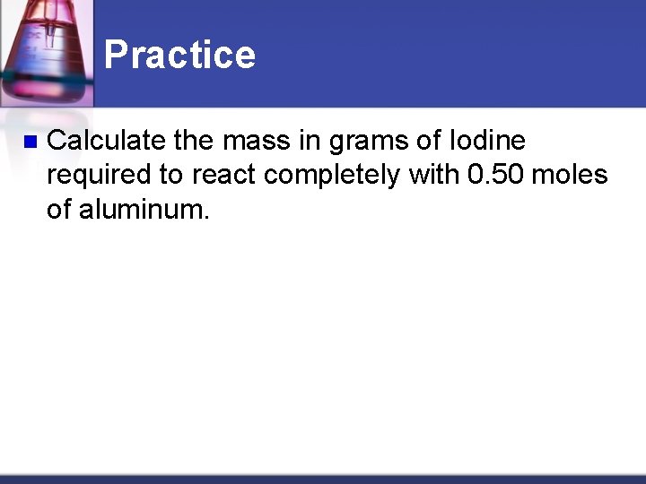 Practice n Calculate the mass in grams of Iodine required to react completely with