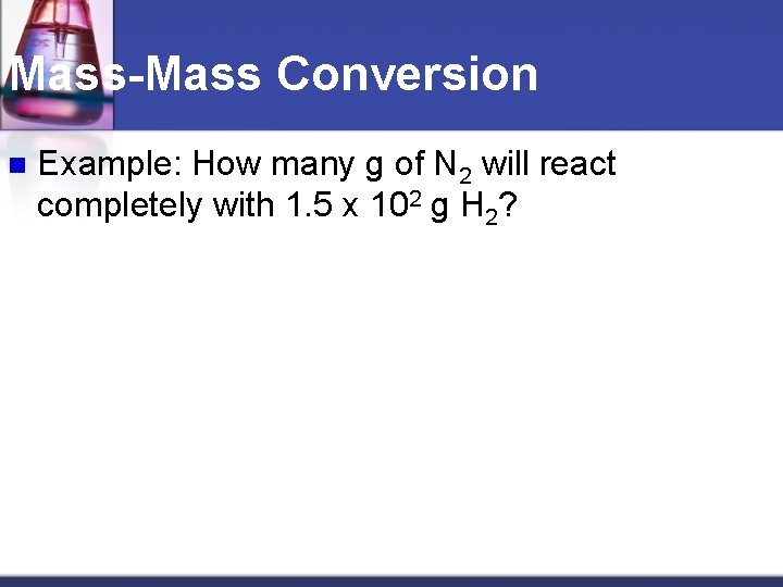 Mass-Mass Conversion n Example: How many g of N 2 will react completely with