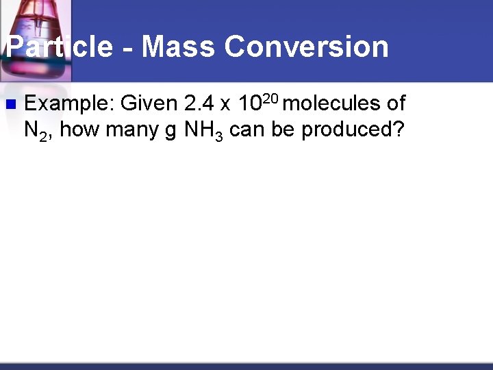 Particle - Mass Conversion n Example: Given 2. 4 x 1020 molecules of N