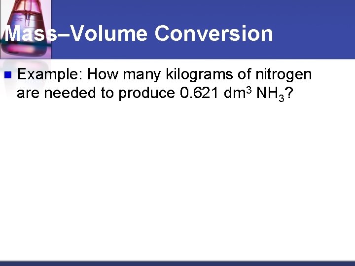 Mass–Volume Conversion n Example: How many kilograms of nitrogen are needed to produce 0.