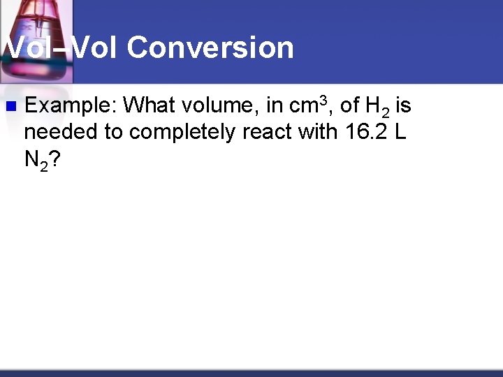 Vol–Vol Conversion n Example: What volume, in cm 3, of H 2 is needed