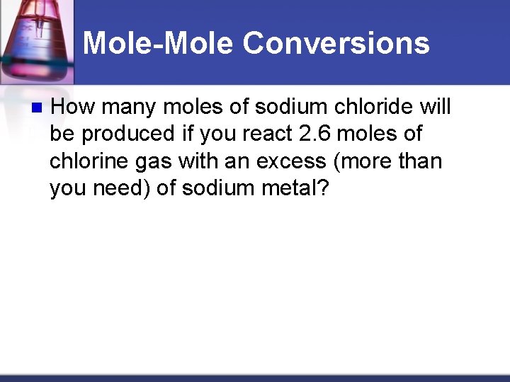 Mole-Mole Conversions n How many moles of sodium chloride will be produced if you