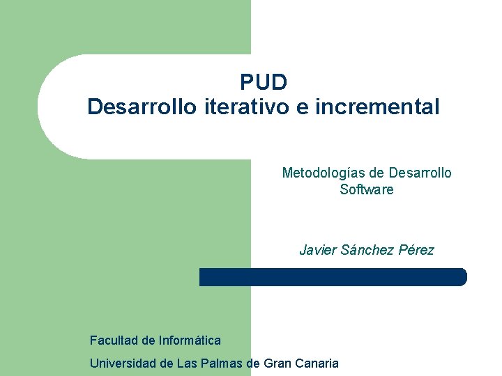 PUD Desarrollo iterativo e incremental Metodologías de Desarrollo Software Javier Sánchez Pérez Facultad de